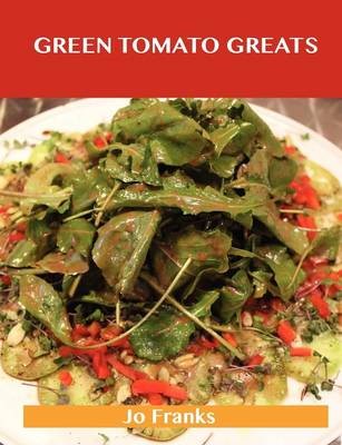Green Tomato Greats: Delicious Green Tomato Recipes, The Top 57 Green Tomato Recipes