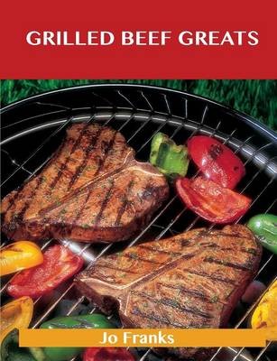 Grilled Beef Greats: Delicious Grilled Beef Recipes, The Top 100 Grilled Beef Recipes