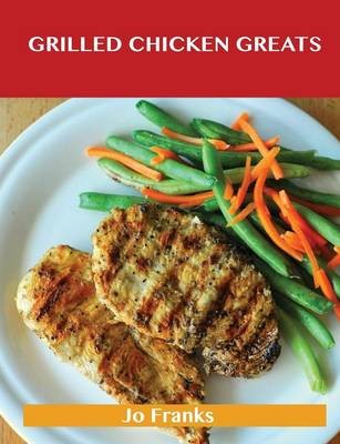 Grilled Chicken Greats: Delicious Grilled Chicken Recipes, The Top 58 Grilled Chicken Recipes