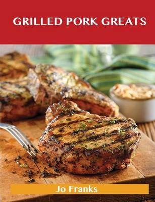 Grilled Pork Greats: Delicious Grilled Pork Recipes, The Top 63 Grilled Pork Recipes