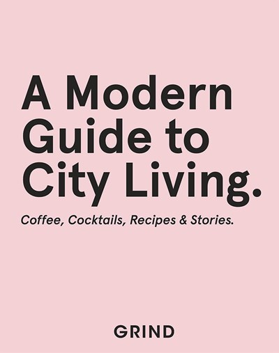 GRIND: A Modern Guide to City Living: Coffee, Cocktails, Recipes & Stories