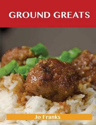 Ground Greats: Delicious Ground Recipes, The Top 82 Ground Recipes