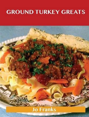 Ground Turkey Greats: Delicious Ground Turkey Recipes, The Top 67 Ground Turkey Recipes