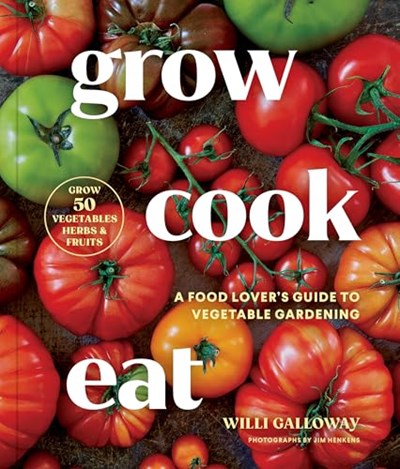 Grow Cook Eat - A Food Lover's Guide to Vegetable Gardening, Including 50 Recipes, Plus Harvesting and Storage Tips