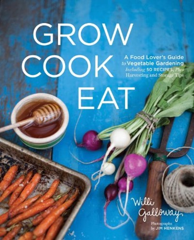 Grow Cook Eat - A Food Lover's Guide to Vegetable Gardening, Including 50 Recipes, Plus Harvesting and Storage Tips