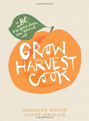 Grow Harvest Cook: 280 Recipes from the Ground Up