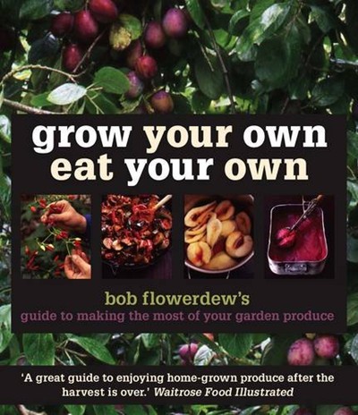 Grow Your Own, Eat Your Own: Bob Flowerdew's Guide to Making the Most of Your Garden Produce