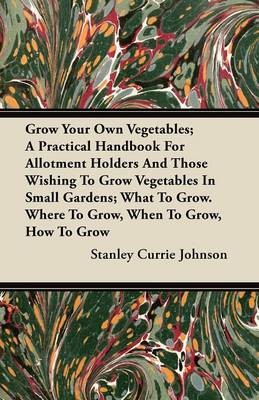 Grow Your Own Vegetables; A Practical Handbook For Allotment Holders And Those Wishing To Grow Vegetables In Small Gardens; What To Grow. Where To Grow, When To Grow, How To Grow