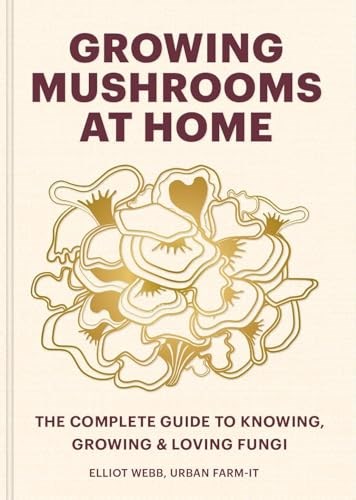 Growing Mushrooms at Home: The Complete Guide to Knowing, Growing and Loving Fungi