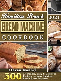  Hamilton Beach Bread Machine Cookbook 2021: 300 Affordable, Easy &amp; Delicious Recipes for your Hamilton Beach Bread Machine