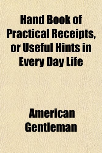 Hand Book of Practical Receipts, or Useful Hints in Every Day Life