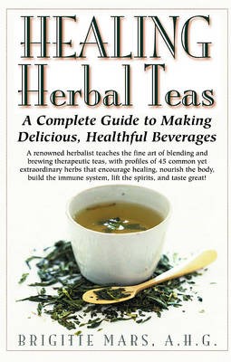 Healing Herbal Teas: A Complete Guide to Making Delicious Healthful Beverages