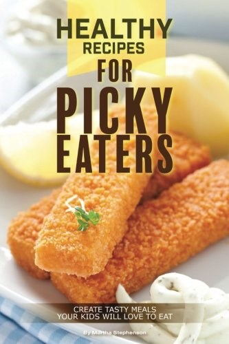 Healthy Recipes for Picky Eaters: Create Tasty Meals Your Kids Will Love to Eat