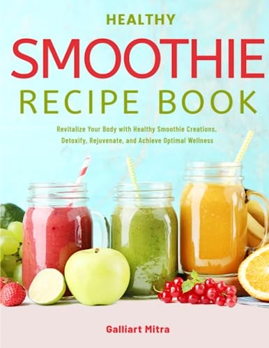 Healthy Smoothie Recipe Book: Revitalize Your Body with Healthy Smoothie Creations, Detoxify, Rejuvenate, and Achieve Optimal Wellness
