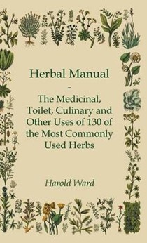 Herbal Manual - The Medicinal, Toilet, Culinary And Other Uses Of 130 Of The Most Commonly Used Herbs