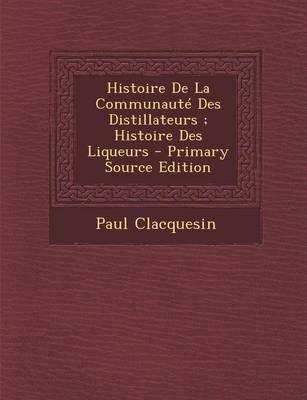 Histoire de La Communaute Des Distillateurs; Histoire Des Liqueurs - Primary Source Edition