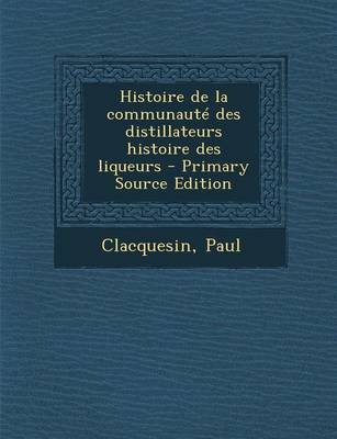 Histoire de La Communaute Des Distillateurs Histoire Des Liqueurs - Primary Source Edition
