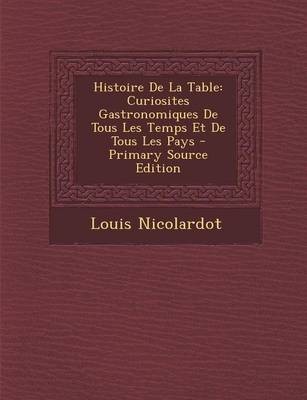 Histoire de La Table: Curiosites Gastronomiques de Tous Les Temps Et de Tous Les Pays - Primary Source Edition