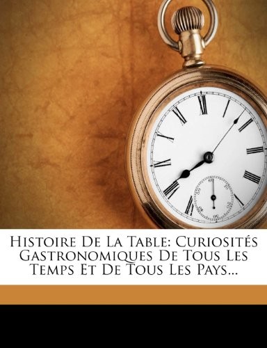 Histoire de La Table: Curiosit?'s Gastronomiques de Tous Les Temps Et de Tous Les Pays...