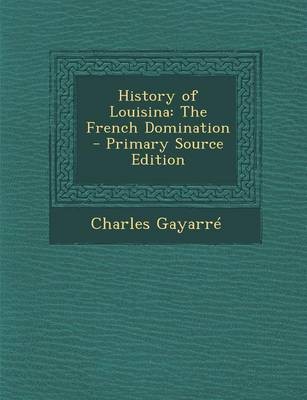 History of Louisina: The French Domination - Primary Source Edition