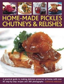 Home-made Pickles, Chutneys & Relishes: A Practical Guide to Making Delicious Preserves at Home, with More Than 85 Step by Step Recipes and 300 Photographs