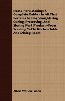Home Pork Making; A Complete Guide - In All That Pertains to Hog Slaughtering, Curing, Preserving, and Storing Pork Product--From Scalding Vat to Kitchen Table and Dining Room
