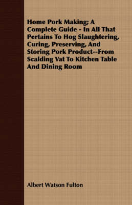 Home Pork Making; A Complete Guide - In All That Pertains to Hog Slaughtering, Curing, Preserving, and Storing Pork Product--From Scalding Vat to Kitchen Table and Dining Room