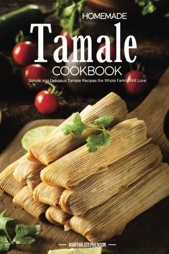 Homemade Tamale Cookbook: Simple and Delicious Tamale Recipes the Whole Family Will Love