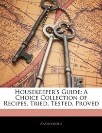Housekeeper's Guide: A Choice Collection of Recipes, Tried, Tested, Proved