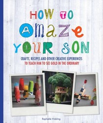 How to Amaze Your Son: Crafts, Recipes and Other Creative Experiences to Teach Him to See Gold in the Ordinary