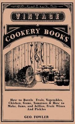 How to Bottle Fruit, Vegetables, Chicken, Game, Tomatoes & How to Make, Jams, and Jellies, Fruit Wines and Pickles