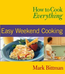 How to Cook Everything: Easy Weekend Cooking