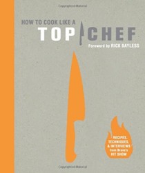 How to Cook Like a Top Chef: Recipes, Techniques, & Interviews from Bravo's Top Show