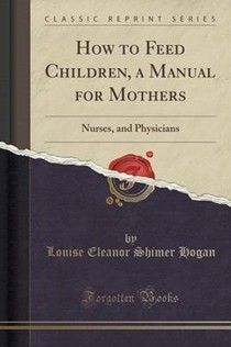 How to Feed Children, a Manual for Mothers: Nurses, and Physicians (Classic Reprint)