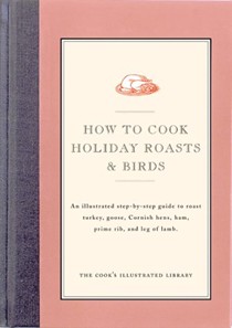 How to Make Holiday Roasts and Birds (The Cook's Illustrated Library series): An Illustrated Step-by-Step Guide to Roast Turkey, Goose, Cornish Hens, Ham, Prime Rib, and Leg of Lamb