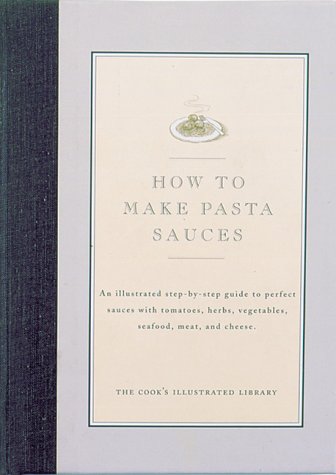 How to Make Pasta Sauces (The Cook's Illustrated Library Series): An Illustrated Step-by-Step Guide to Perfect Sauces with Tomatoes, Herbs, Vegetables, Seafood, Meat, and Cheese