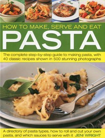 How to Make, Serve and Eat Pasta: The Complete Step-by-step Guide to Making Pasta, with 30 Classic Recipes