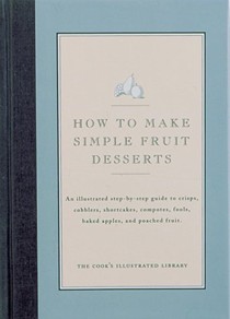 How to Make Simple Fruit Desserts (The Cook's Illustrated Library): An Illustrated Step-by-Step Guide to Crisps, Cobblers, Shortcakes, Compotes, Fools, Baked Apples and Poached Fruit