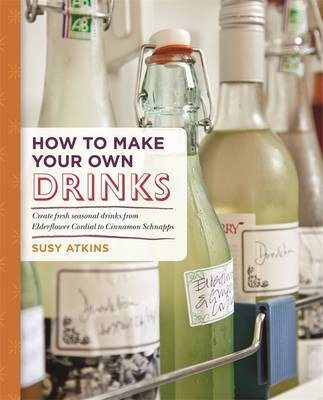 How to Make Your Own Drinks: Create Fresh Seasonal Drinks from Elderflower Cordial to Cinnamon Schnapps