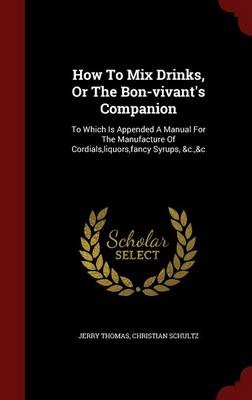 How to Mix Drinks, or the Bon-Vivant's Companion: To Which Is Appended a Manual for the Manufacture of Cordials, Liquors, Fancy Syrups, &C.,&C