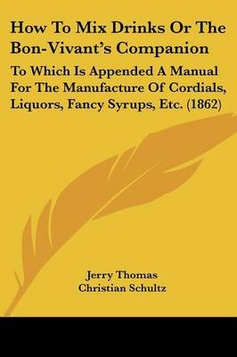 How To Mix Drinks Or The Bon-Vivant's Companion: To Which Is Appended A Manual For The Manufacture Of Cordials, Liquors, Fancy Syrups, Etc. (1862)