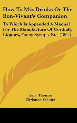 How To Mix Drinks Or The Bon-Vivant's Companion: To Which Is Appended A Manual For The Manufacture Of Cordials, Liquors, Fancy Syrups, Etc. (1862)