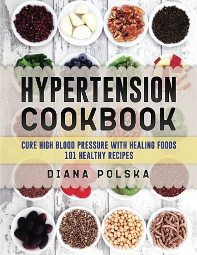 Hypertension Cookbook: Cure High Blood Pressure with Healing Foods - 101 Healthy Recipes