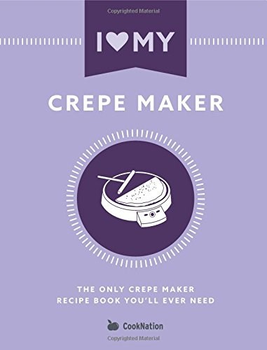 I Love My Crepe Maker: The Only Crepe Maker Recipe Book You'll Ever Need