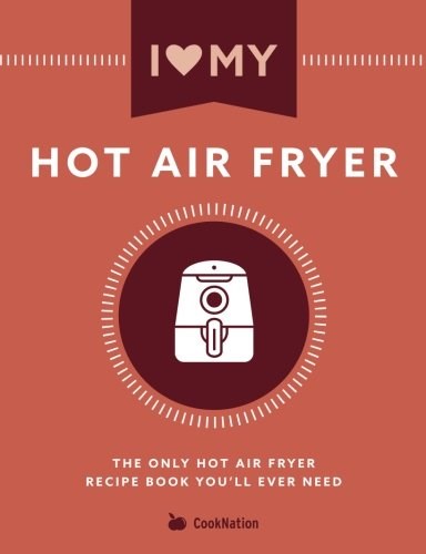 I Love My Hot Air Fryer: The Only Hot Air Fryer Recipe Book You'll Ever Need