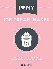  I Love My Ice Cream Maker: The only ice cream maker recipe book you'll ever need