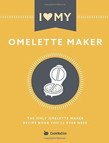 I Love My Omelette Maker: The Only Omelette Maker Recipe Book You'll Ever Need