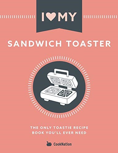 I Love My Sandwich Toaster: The Only Toastie Recipe Book You'll Ever Need