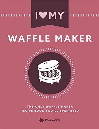 I Love My Waffle Maker: The Only Waffle Maker Recipe Book You'll Ever Need (I Love My...)