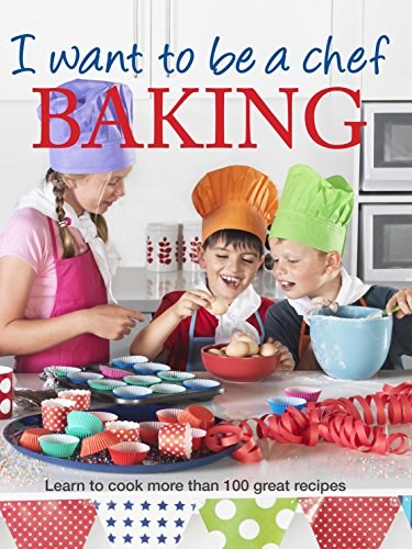 I Want to Be a Chef: Baking: Learn to Cook More Than 100 Great Recipes	